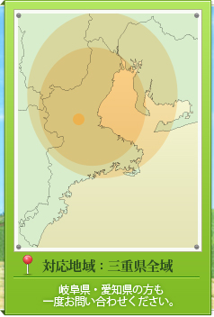 対応地域：三重県全域 岐阜県・愛知県の方も一度お問い合わせください。